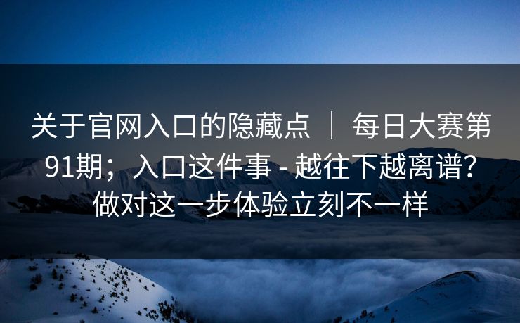 关于官网入口的隐藏点 ｜ 每日大赛第91期；入口这件事 - 越往下越离谱？做对这一步体验立刻不一样